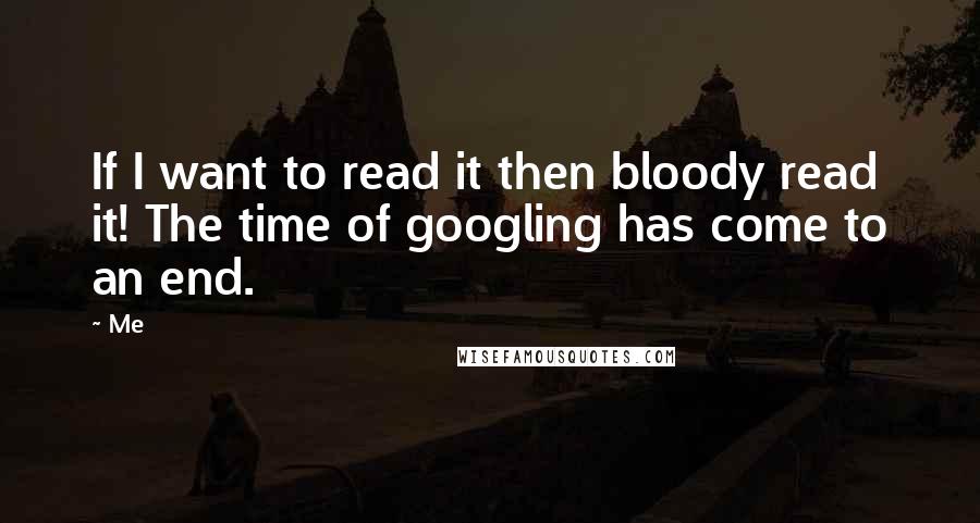 Me Quotes: If I want to read it then bloody read it! The time of googling has come to an end.