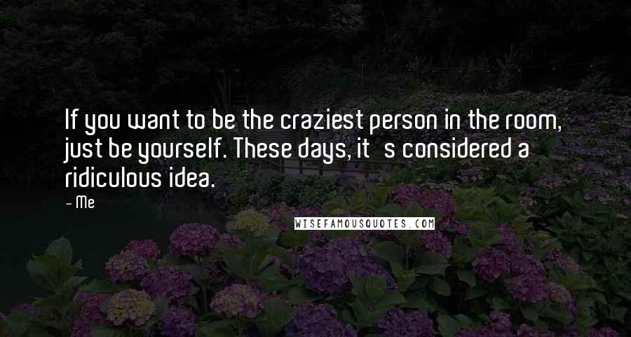 Me Quotes: If you want to be the craziest person in the room, just be yourself. These days, it's considered a ridiculous idea.