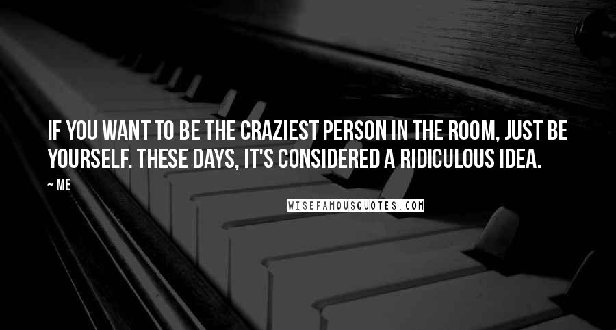 Me Quotes: If you want to be the craziest person in the room, just be yourself. These days, it's considered a ridiculous idea.
