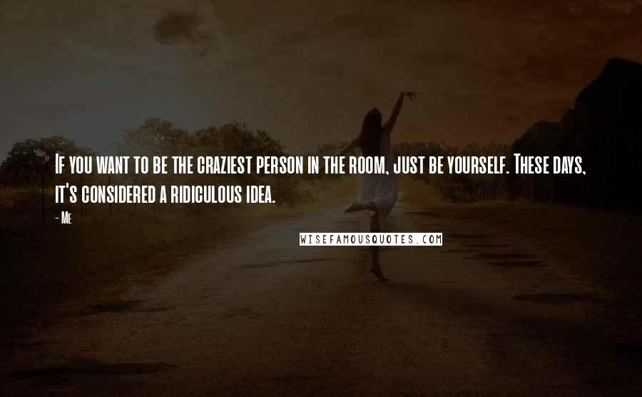 Me Quotes: If you want to be the craziest person in the room, just be yourself. These days, it's considered a ridiculous idea.