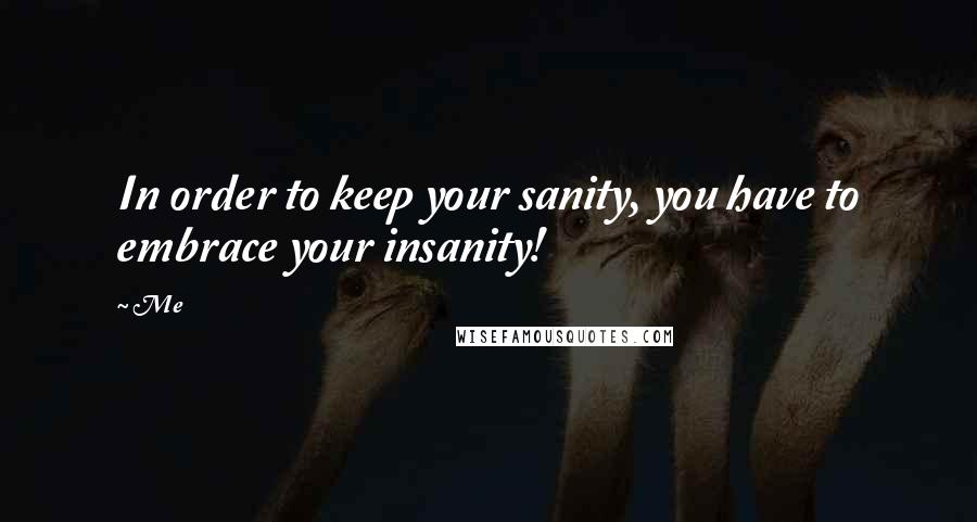 Me Quotes: In order to keep your sanity, you have to embrace your insanity!