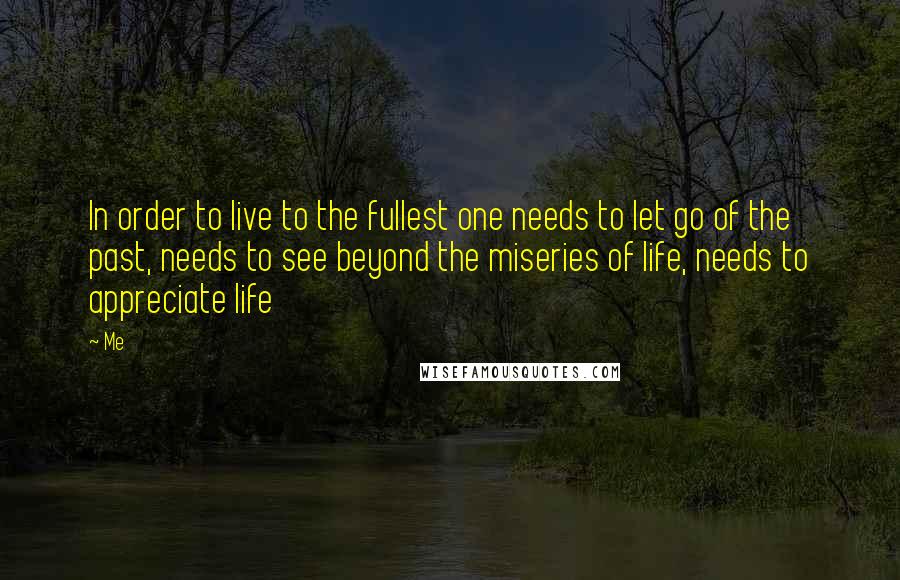 Me Quotes: In order to live to the fullest one needs to let go of the past, needs to see beyond the miseries of life, needs to appreciate life