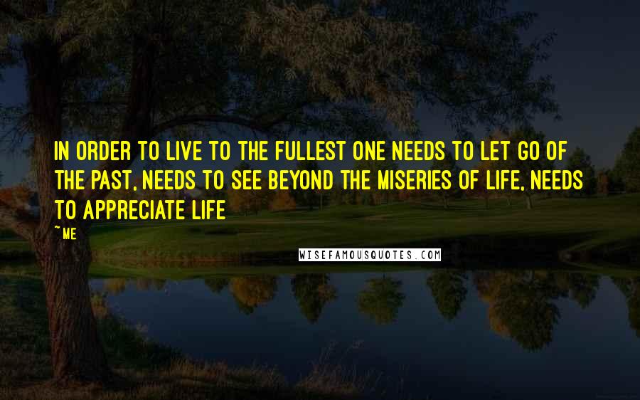 Me Quotes: In order to live to the fullest one needs to let go of the past, needs to see beyond the miseries of life, needs to appreciate life