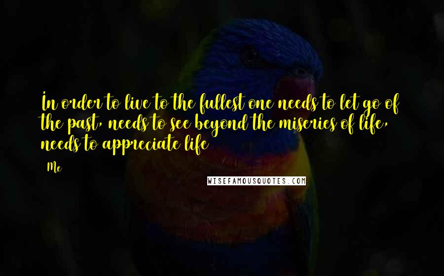 Me Quotes: In order to live to the fullest one needs to let go of the past, needs to see beyond the miseries of life, needs to appreciate life