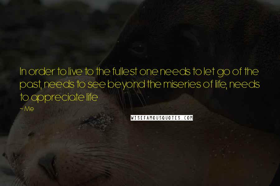 Me Quotes: In order to live to the fullest one needs to let go of the past, needs to see beyond the miseries of life, needs to appreciate life