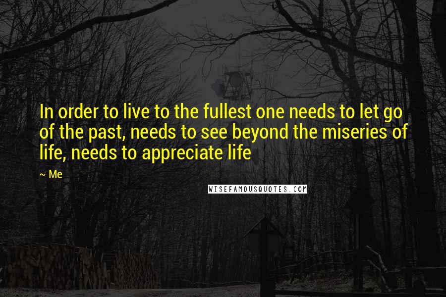 Me Quotes: In order to live to the fullest one needs to let go of the past, needs to see beyond the miseries of life, needs to appreciate life