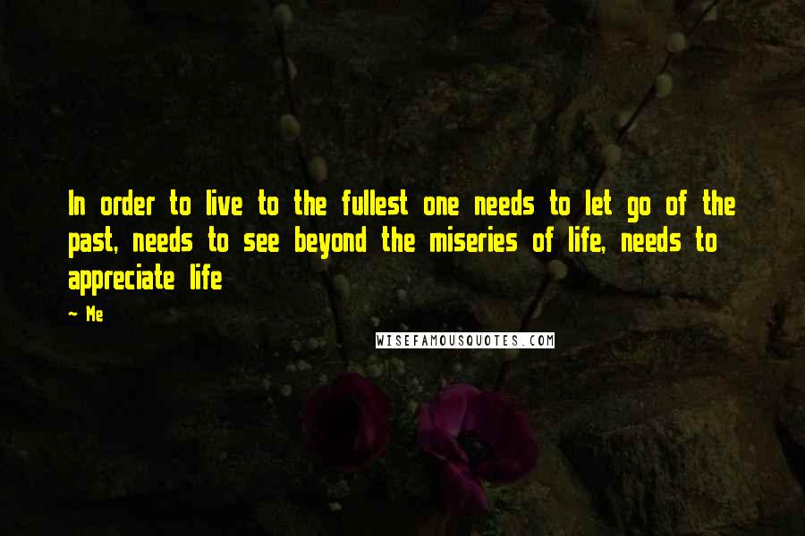 Me Quotes: In order to live to the fullest one needs to let go of the past, needs to see beyond the miseries of life, needs to appreciate life