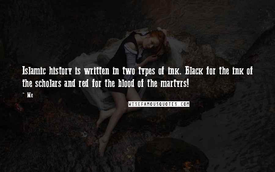 Me Quotes: Islamic history is written in two types of ink. Black for the ink of the scholars and red for the blood of the martyrs!