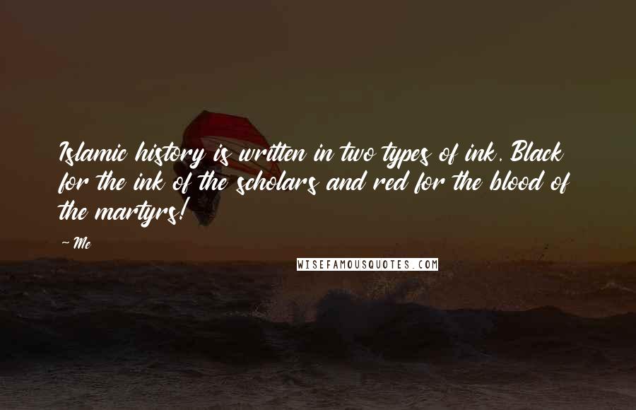 Me Quotes: Islamic history is written in two types of ink. Black for the ink of the scholars and red for the blood of the martyrs!