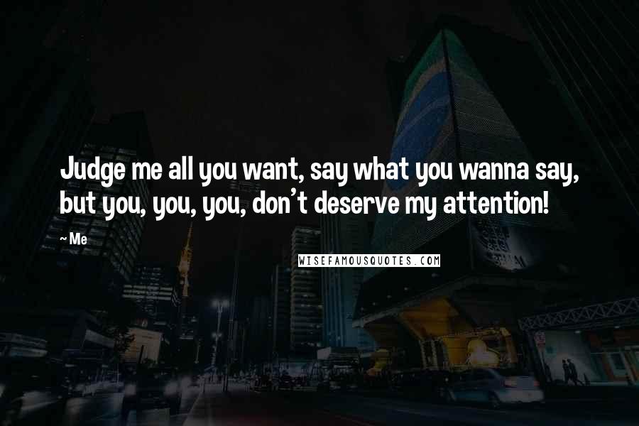 Me Quotes: Judge me all you want, say what you wanna say, but you, you, you, don't deserve my attention!