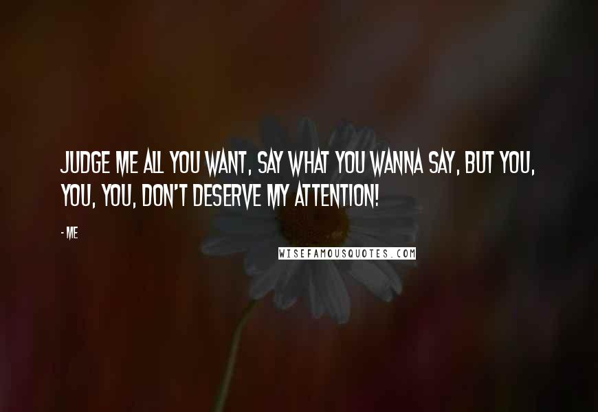 Me Quotes: Judge me all you want, say what you wanna say, but you, you, you, don't deserve my attention!