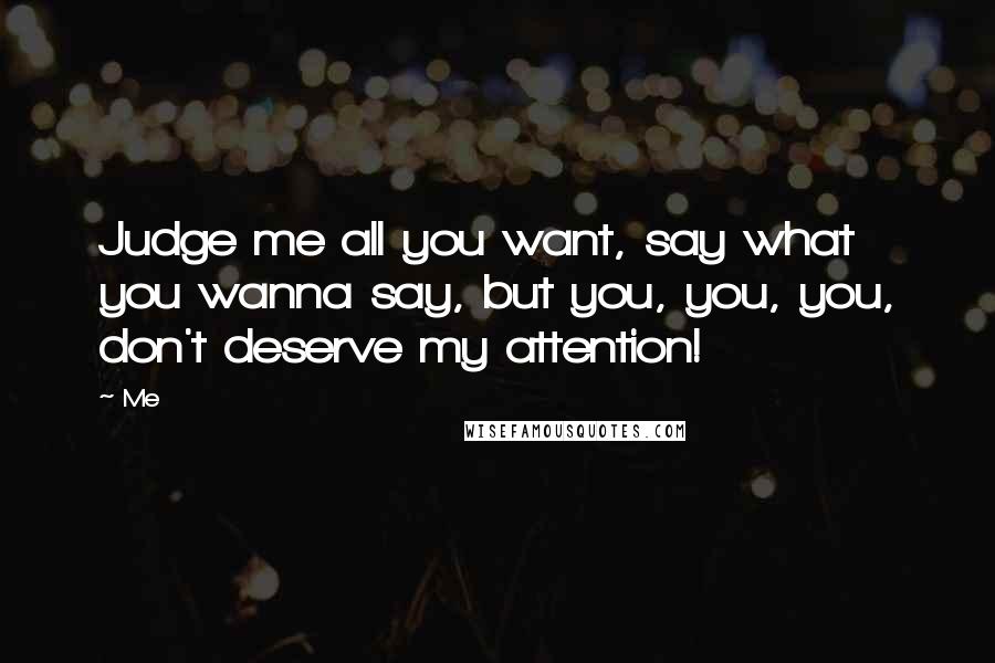 Me Quotes: Judge me all you want, say what you wanna say, but you, you, you, don't deserve my attention!