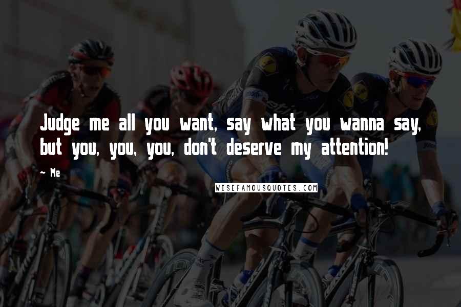 Me Quotes: Judge me all you want, say what you wanna say, but you, you, you, don't deserve my attention!