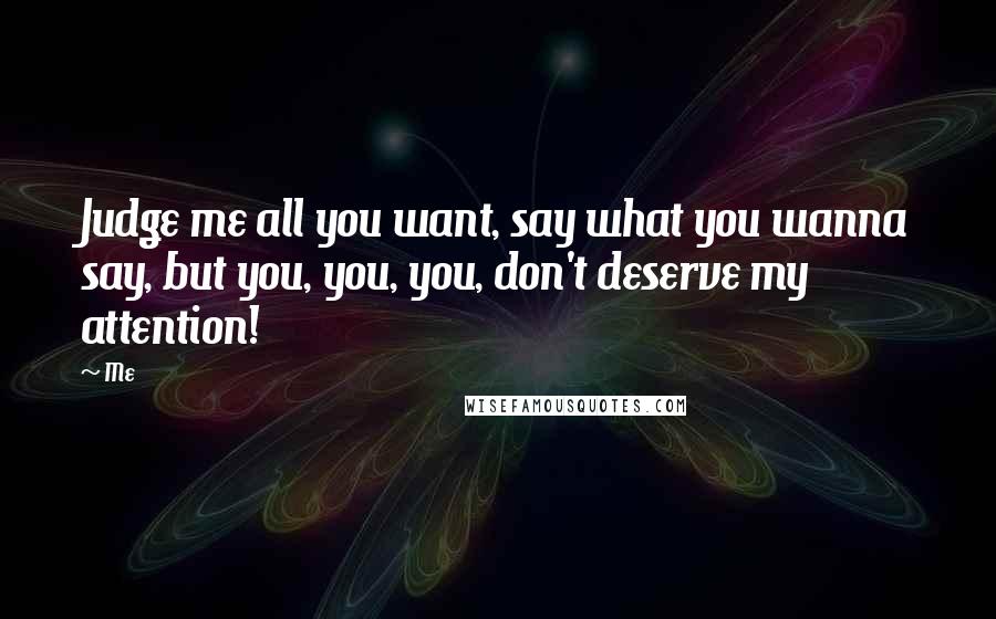 Me Quotes: Judge me all you want, say what you wanna say, but you, you, you, don't deserve my attention!
