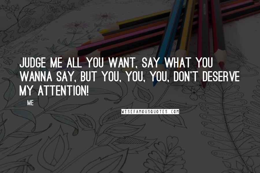 Me Quotes: Judge me all you want, say what you wanna say, but you, you, you, don't deserve my attention!