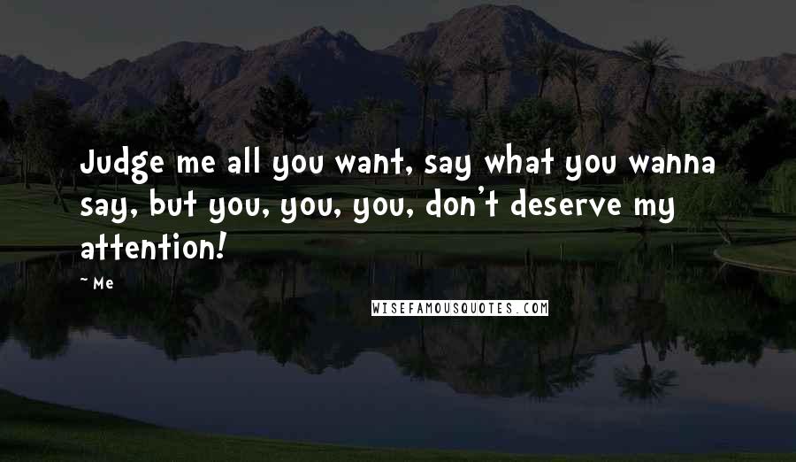 Me Quotes: Judge me all you want, say what you wanna say, but you, you, you, don't deserve my attention!