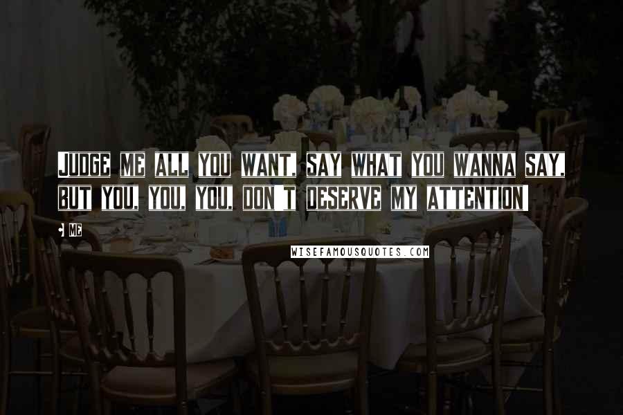 Me Quotes: Judge me all you want, say what you wanna say, but you, you, you, don't deserve my attention!