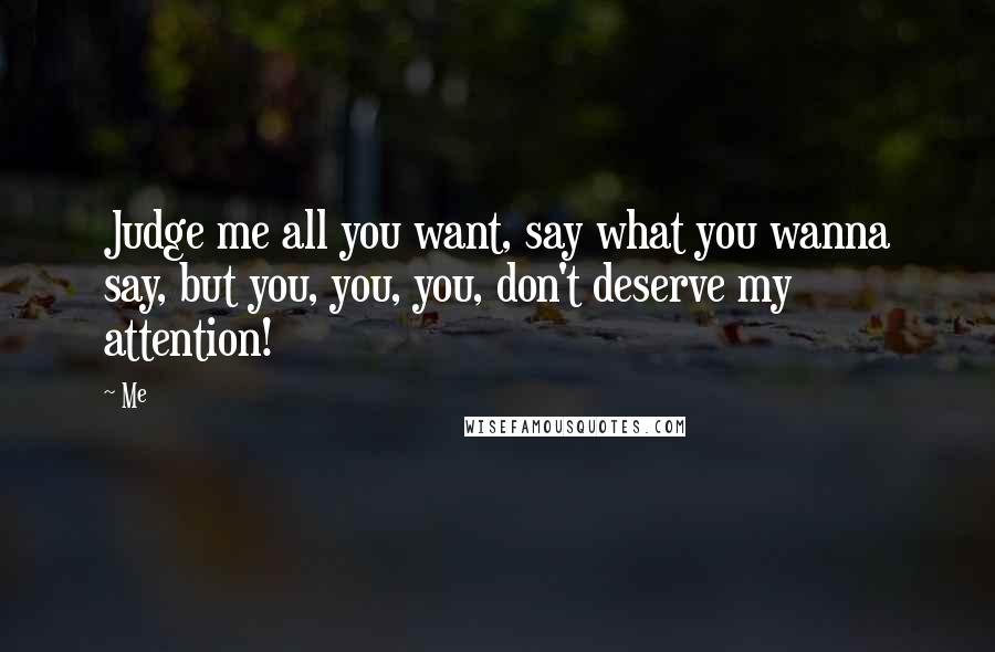 Me Quotes: Judge me all you want, say what you wanna say, but you, you, you, don't deserve my attention!