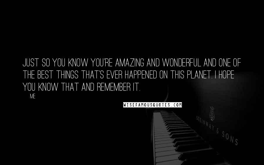 Me Quotes: Just so you know you're amazing and wonderful and one of the best things that's ever happened on this planet. I hope you know that and remember it.