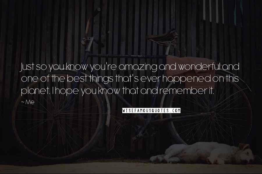 Me Quotes: Just so you know you're amazing and wonderful and one of the best things that's ever happened on this planet. I hope you know that and remember it.