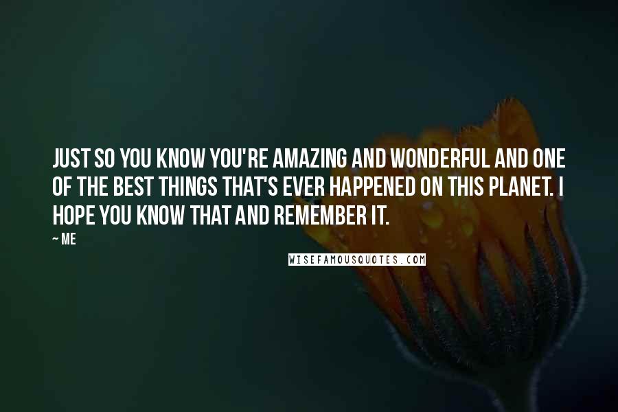 Me Quotes: Just so you know you're amazing and wonderful and one of the best things that's ever happened on this planet. I hope you know that and remember it.