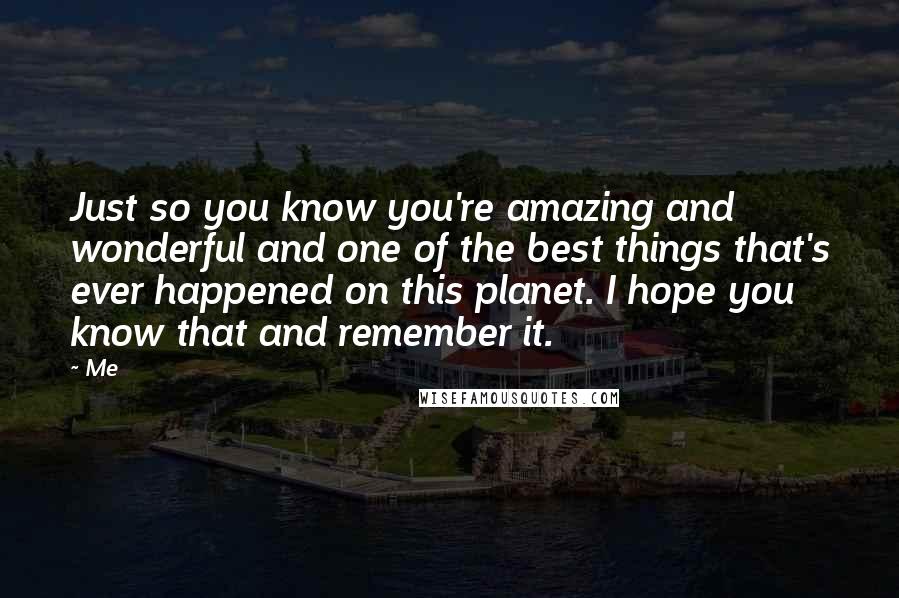 Me Quotes: Just so you know you're amazing and wonderful and one of the best things that's ever happened on this planet. I hope you know that and remember it.