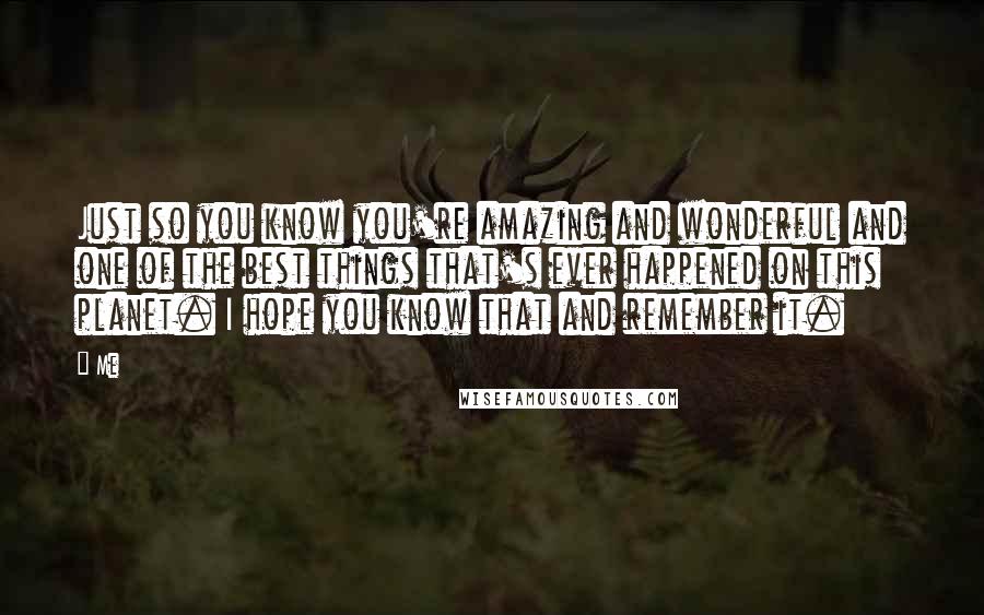 Me Quotes: Just so you know you're amazing and wonderful and one of the best things that's ever happened on this planet. I hope you know that and remember it.