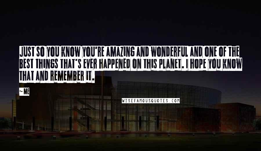 Me Quotes: Just so you know you're amazing and wonderful and one of the best things that's ever happened on this planet. I hope you know that and remember it.