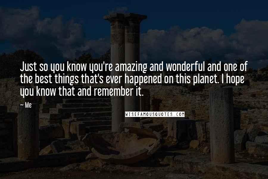 Me Quotes: Just so you know you're amazing and wonderful and one of the best things that's ever happened on this planet. I hope you know that and remember it.