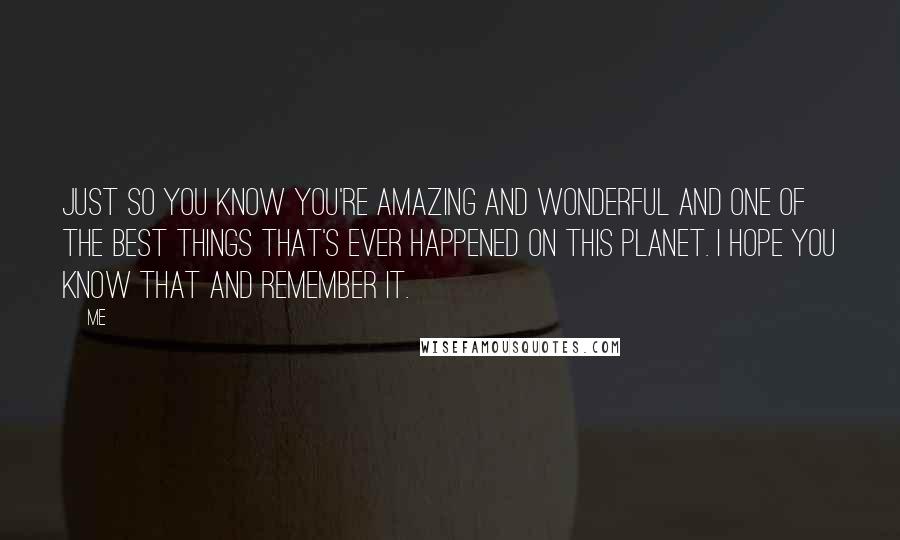 Me Quotes: Just so you know you're amazing and wonderful and one of the best things that's ever happened on this planet. I hope you know that and remember it.