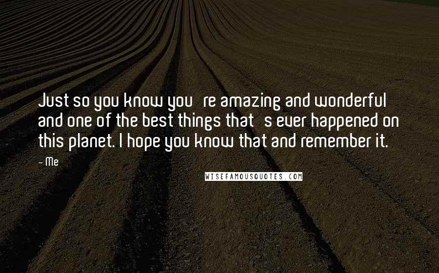 Me Quotes: Just so you know you're amazing and wonderful and one of the best things that's ever happened on this planet. I hope you know that and remember it.