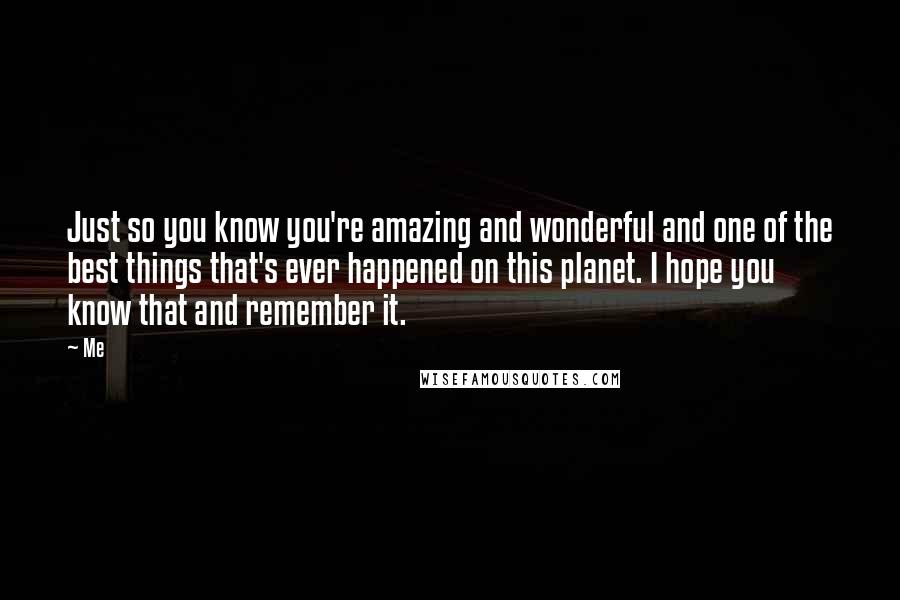 Me Quotes: Just so you know you're amazing and wonderful and one of the best things that's ever happened on this planet. I hope you know that and remember it.