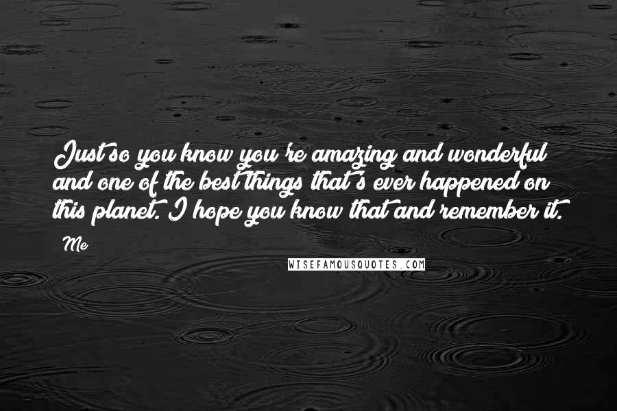 Me Quotes: Just so you know you're amazing and wonderful and one of the best things that's ever happened on this planet. I hope you know that and remember it.