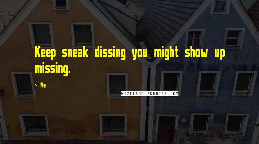 Me Quotes: Keep sneak dissing you might show up missing.