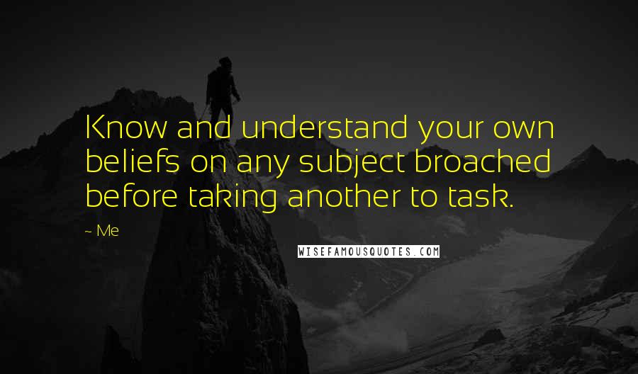 Me Quotes: Know and understand your own beliefs on any subject broached before taking another to task.