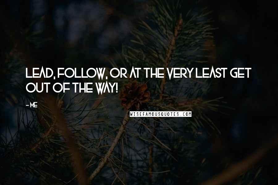 Me Quotes: Lead, follow, or at the very least GET OUT OF THE WAY!