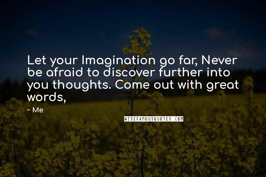 Me Quotes: Let your Imagination go far, Never be afraid to discover further into you thoughts. Come out with great words,