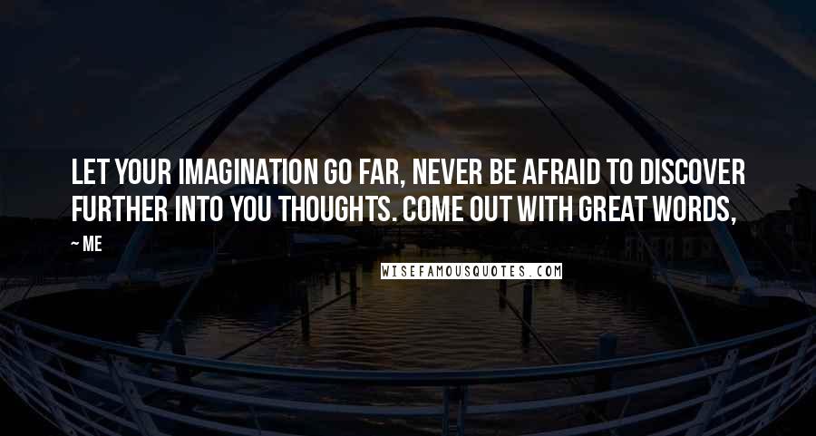 Me Quotes: Let your Imagination go far, Never be afraid to discover further into you thoughts. Come out with great words,