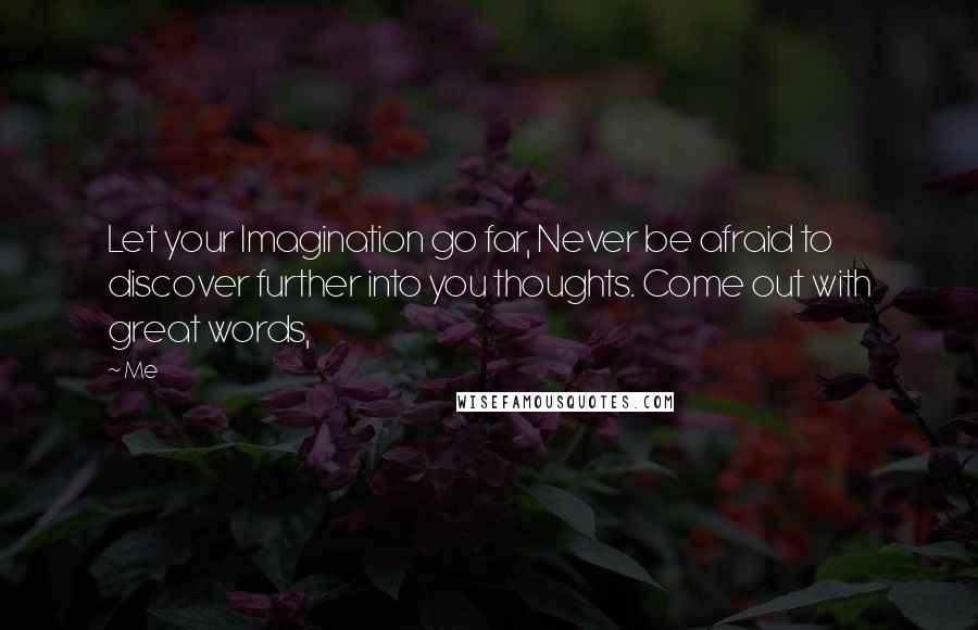 Me Quotes: Let your Imagination go far, Never be afraid to discover further into you thoughts. Come out with great words,