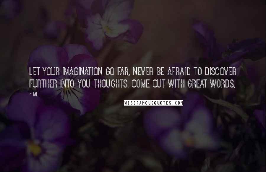 Me Quotes: Let your Imagination go far, Never be afraid to discover further into you thoughts. Come out with great words,