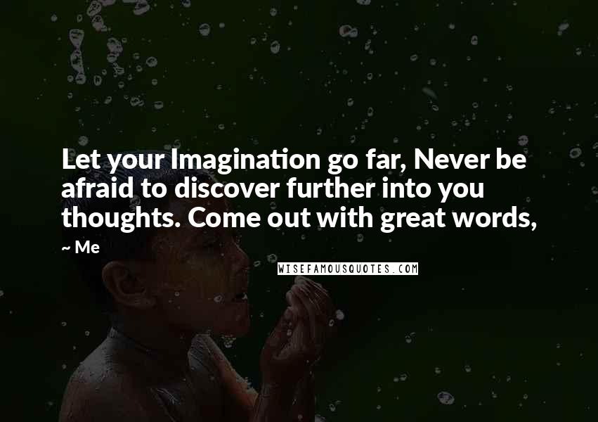 Me Quotes: Let your Imagination go far, Never be afraid to discover further into you thoughts. Come out with great words,