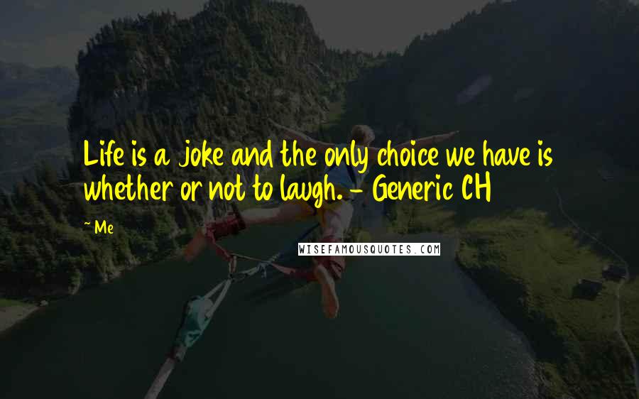 Me Quotes: Life is a joke and the only choice we have is whether or not to laugh. - Generic CH 2