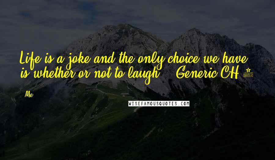 Me Quotes: Life is a joke and the only choice we have is whether or not to laugh. - Generic CH 2