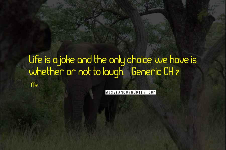Me Quotes: Life is a joke and the only choice we have is whether or not to laugh. - Generic CH 2
