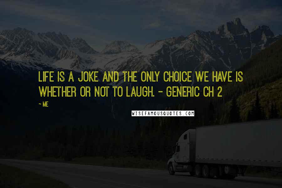 Me Quotes: Life is a joke and the only choice we have is whether or not to laugh. - Generic CH 2