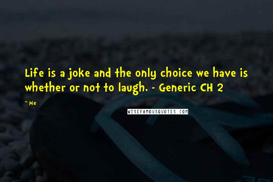 Me Quotes: Life is a joke and the only choice we have is whether or not to laugh. - Generic CH 2