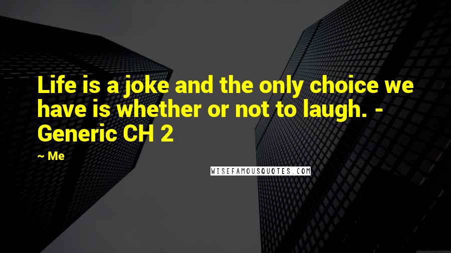 Me Quotes: Life is a joke and the only choice we have is whether or not to laugh. - Generic CH 2