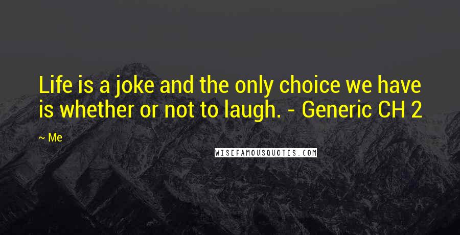 Me Quotes: Life is a joke and the only choice we have is whether or not to laugh. - Generic CH 2