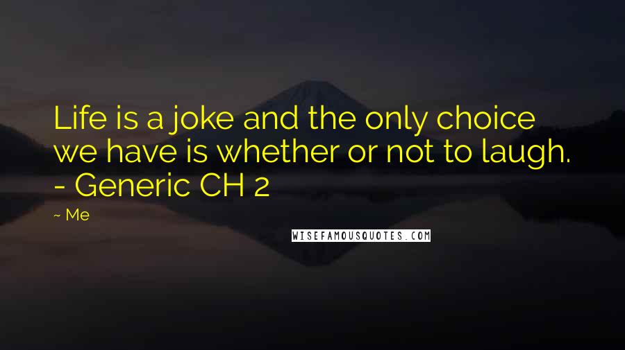 Me Quotes: Life is a joke and the only choice we have is whether or not to laugh. - Generic CH 2