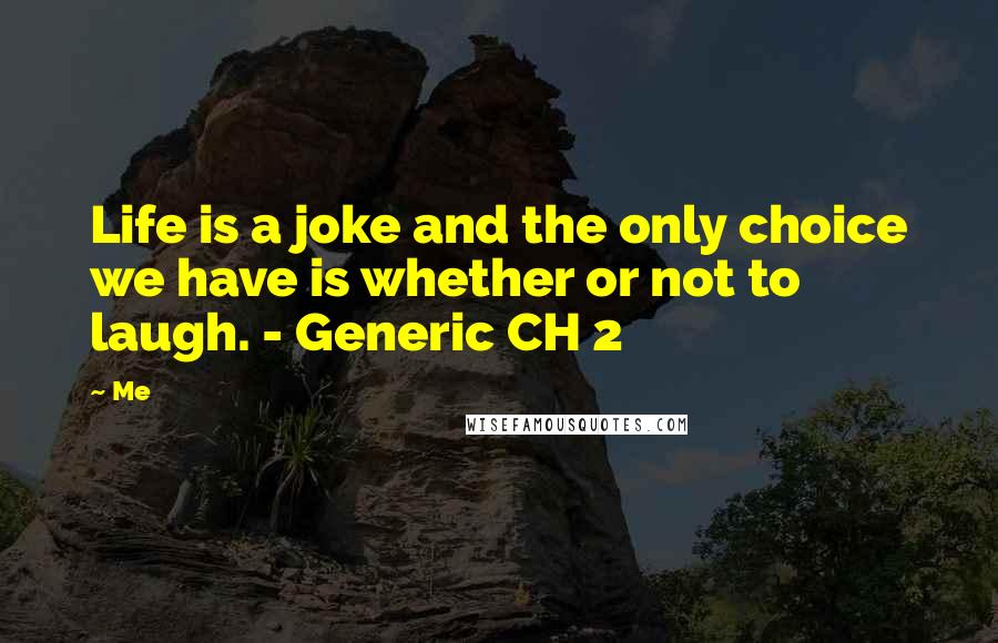 Me Quotes: Life is a joke and the only choice we have is whether or not to laugh. - Generic CH 2